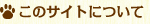 このサイトについてへ